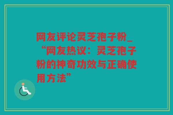 网友评论灵芝孢子粉_“网友热议:灵芝孢子粉的神奇功效与正确使用方法” 网友评论灵芝孢子粉_“网友热议:灵芝孢子粉的神奇功效与正确使用方法”