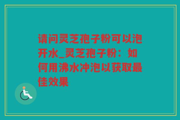 请问灵芝孢子粉可以泡开水_灵芝孢子粉:如何用沸水冲泡以获取佳效果 请问灵芝孢子粉可以泡开水_灵芝孢子粉:如何用沸水冲泡以获取佳效果