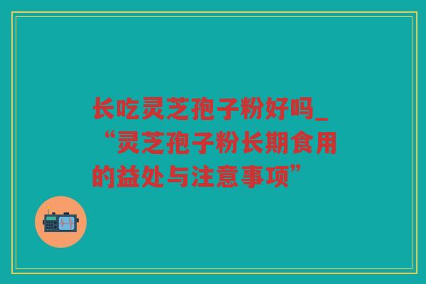 长吃灵芝孢子粉好吗_“灵芝孢子粉长期食用的益处与注意事项”