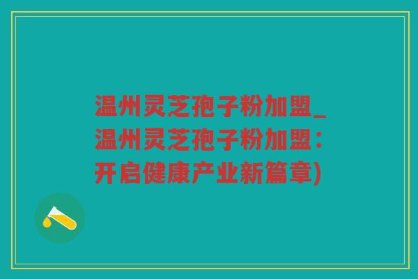 温州灵芝孢子粉加盟_温州灵芝孢子粉加盟:开启健康产业新篇章) 温州灵芝孢子粉加盟_温州灵芝孢子粉加盟:开启健康产业新篇章)
