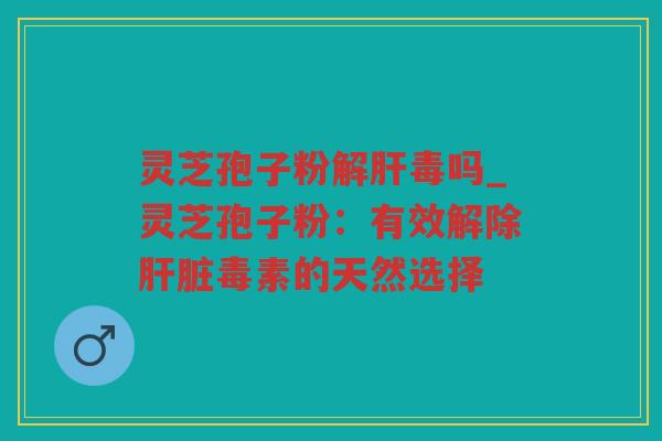 灵芝孢子粉吗_灵芝孢子粉：有效解除毒素的天然选择