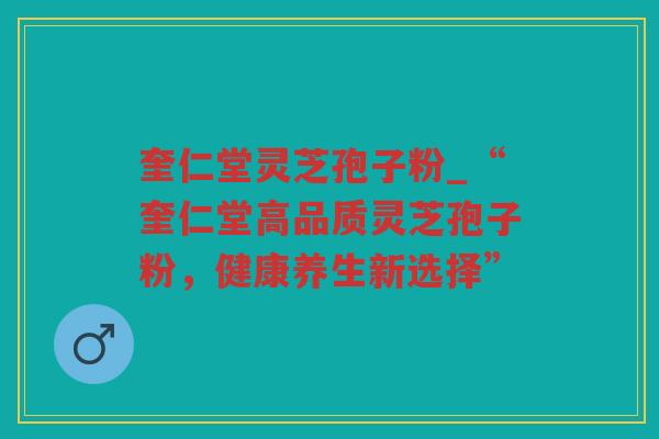 奎仁堂灵芝孢子粉_“奎仁堂高品质灵芝孢子粉，健康养生新选择”