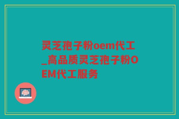 灵芝孢子粉oem代工_高品质灵芝孢子粉OEM代工服务 灵芝孢子粉oem代工_高品质灵芝孢子粉OEM代工服务