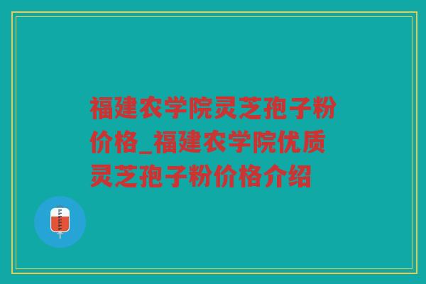 福建农学院灵芝孢子粉价格_福建农学院优质灵芝孢子粉价格介绍