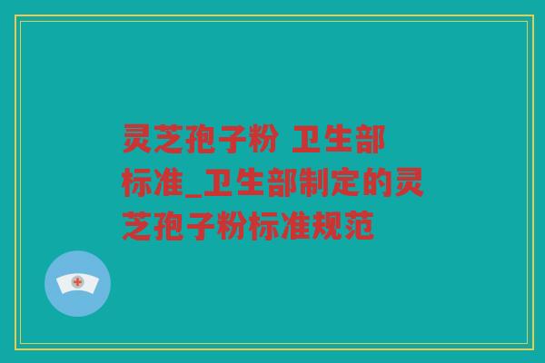 灵芝孢子粉 卫生部 标准_卫生部制定的灵芝孢子粉标准规范
