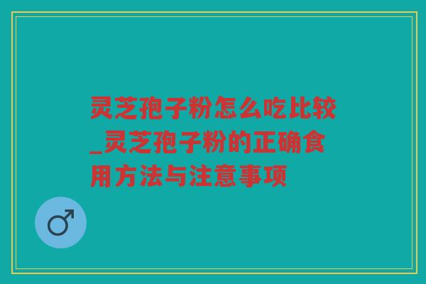 灵芝孢子粉怎么吃比较_灵芝孢子粉的正确食用方法与注意事项 灵芝孢子粉怎么吃比较_灵芝孢子粉的正确食用方法与注意事项