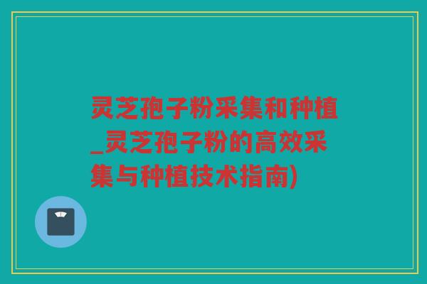 灵芝孢子粉采集和种植_灵芝孢子粉的高效采集与种植技术指南) 灵芝孢子粉采集和种植_灵芝孢子粉的高效采集与种植技术指南)
