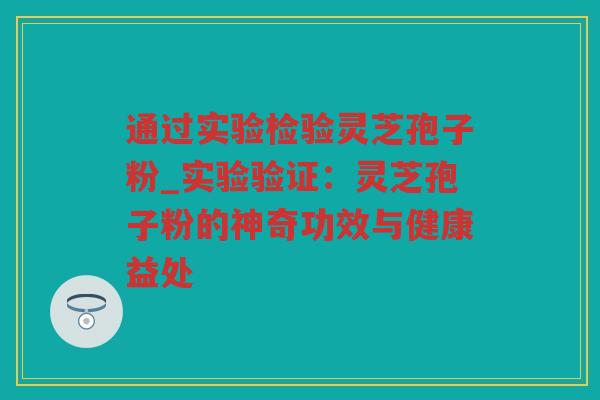 通过实验检验灵芝孢子粉_实验验证:灵芝孢子粉的神奇功效与健康益处 通过实验检验灵芝孢子粉_实验验证:灵芝孢子粉的神奇功效与健康益处