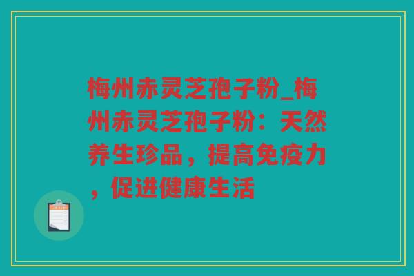 梅州赤灵芝孢子粉_梅州赤灵芝孢子粉:天然养生珍品,提高免疫力,促进健康生活 梅州赤灵芝孢子粉_梅州赤灵芝孢子粉:天然养生珍品,提高免疫力,促进健康生活