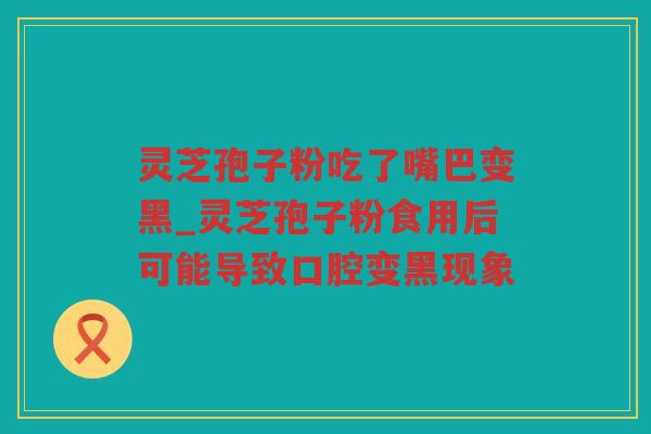 灵芝孢子粉吃了嘴巴变黑_灵芝孢子粉食用后可能导致口腔变黑现象