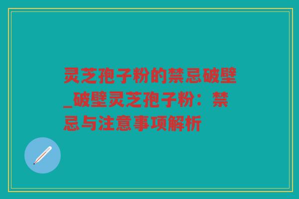 灵芝孢子粉的禁忌破壁_破壁灵芝孢子粉：禁忌与注意事项解析