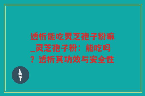 透析能吃灵芝孢子粉嘛_灵芝孢子粉:能吃吗?透析其功效与安全性 透析能吃灵芝孢子粉嘛_灵芝孢子粉:能吃吗?透析其功效与安全性