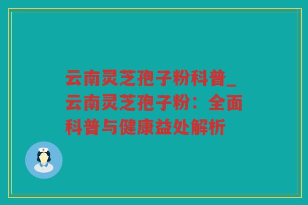 云南灵芝孢子粉科普_云南灵芝孢子粉：全面科普与健康益处解析
