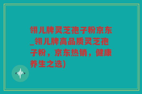 翎儿牌灵芝孢子粉京东_翎儿牌高品质灵芝孢子粉,京东热销,健康养生之选) 翎儿牌灵芝孢子粉京东_翎儿牌高品质灵芝孢子粉,京东热销,健康养生之选)