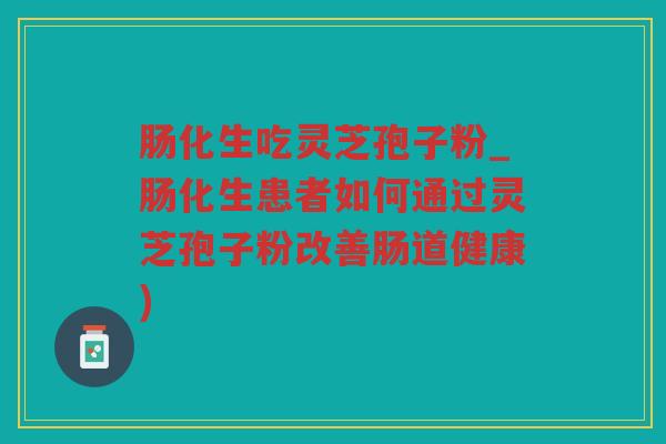 肠化生吃灵芝孢子粉_肠化生患者如何通过灵芝孢子粉改善肠道健康)
