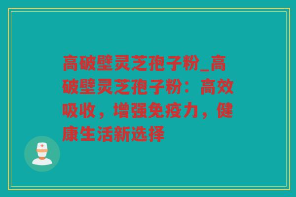 高破壁灵芝孢子粉_高破壁灵芝孢子粉：高效吸收，增强免疫力，健康生活新选择