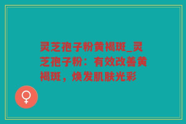 灵芝孢子粉黄褐斑_灵芝孢子粉:有效改善黄褐斑,焕发光彩 灵芝孢子粉黄褐斑_灵芝孢子粉:有效改善黄褐斑,焕发光彩