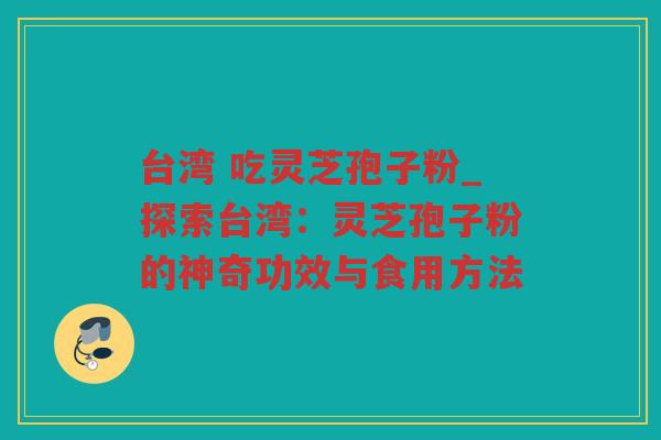 台湾 吃灵芝孢子粉_探索台湾：灵芝孢子粉的神奇功效与食用方法