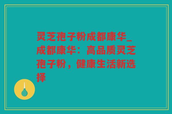 灵芝孢子粉成都康华_成都康华:高品质灵芝孢子粉,健康生活新选择 灵芝孢子粉成都康华_成都康华:高品质灵芝孢子粉,健康生活新选择
