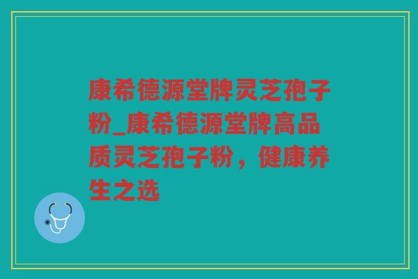 康希德源堂牌灵芝孢子粉_康希德源堂牌高品质灵芝孢子粉,健康养生之选 康希德源堂牌灵芝孢子粉_康希德源堂牌高品质灵芝孢子粉,健康养生之选