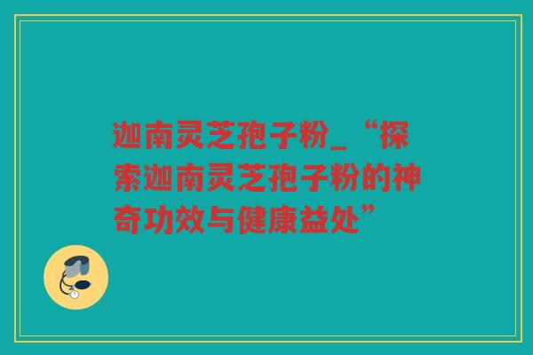 迦南灵芝孢子粉_“探索迦南灵芝孢子粉的神奇功效与健康益处” 迦南灵芝孢子粉_“探索迦南灵芝孢子粉的神奇功效与健康益处”