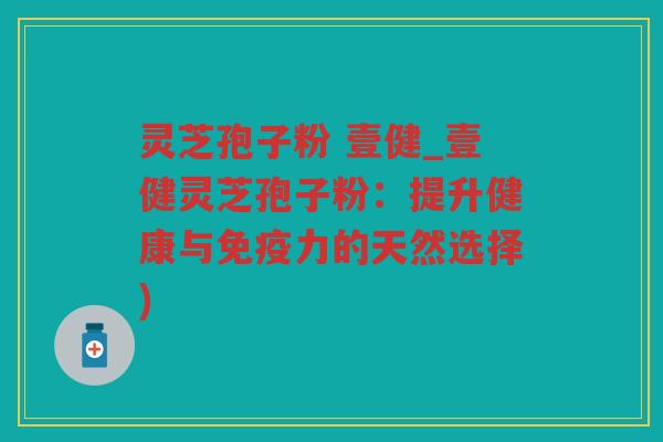 灵芝孢子粉 壹健_壹健灵芝孢子粉：提升健康与免疫力的天然选择)
