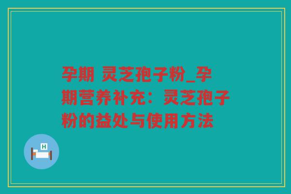 孕期 灵芝孢子粉_孕期营养补充:灵芝孢子粉的益处与使用方法 孕期 灵芝孢子粉_孕期营养补充:灵芝孢子粉的益处与使用方法