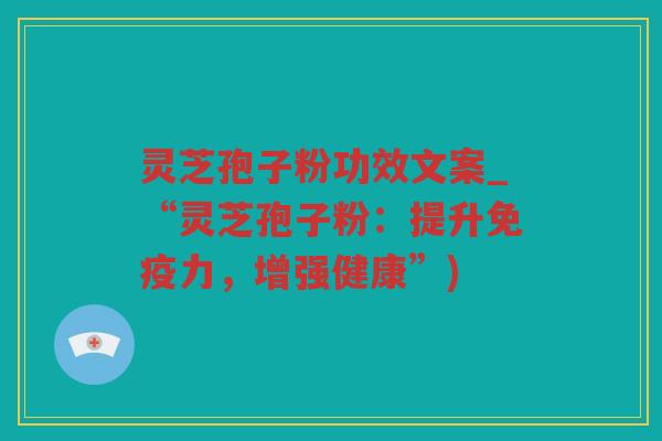 灵芝孢子粉功效文案_“灵芝孢子粉：提升免疫力，增强健康”)