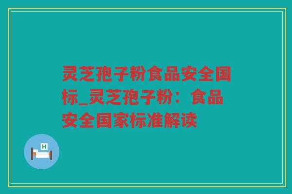 灵芝孢子粉食品安全国标_灵芝孢子粉：食品安全国家标准解读