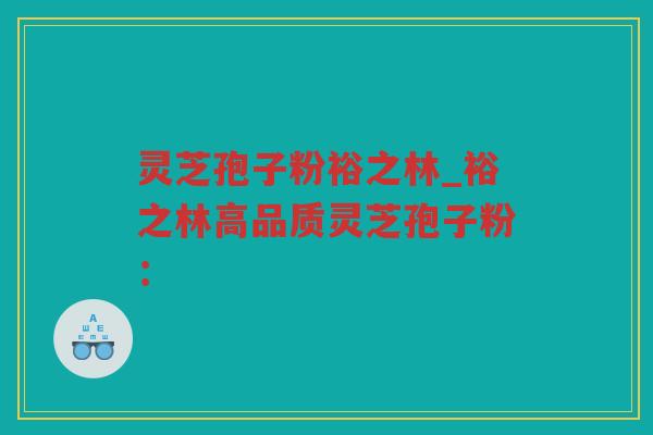 灵芝孢子粉裕之林_裕之林高品质灵芝孢子粉：