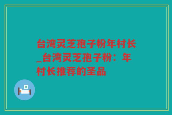 台湾灵芝孢子粉年村长_台湾灵芝孢子粉：年村长推荐的圣品