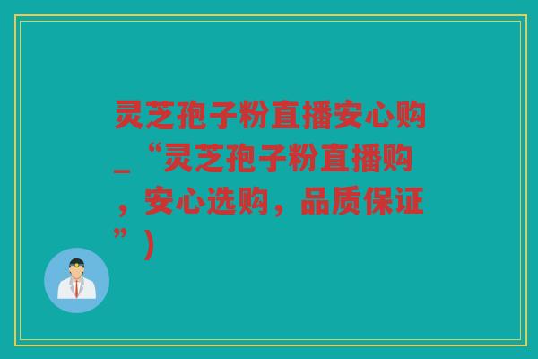灵芝孢子粉直播安心购_“灵芝孢子粉直播购，安心选购，品质保证”)