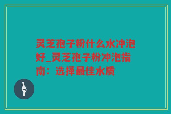 灵芝孢子粉什么水冲泡好_灵芝孢子粉冲泡指南:选择佳水质 灵芝孢子粉什么水冲泡好_灵芝孢子粉冲泡指南:选择佳水质