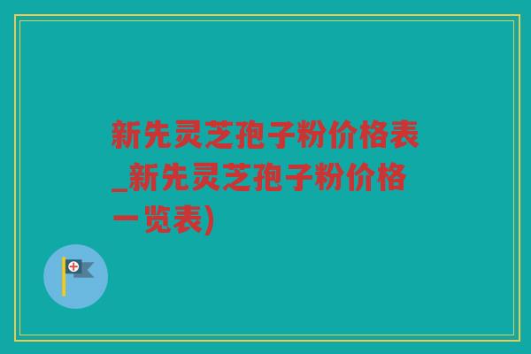 新先灵芝孢子粉价格表_新先灵芝孢子粉价格一览表) 新先灵芝孢子粉价格表_新先灵芝孢子粉价格一览表)