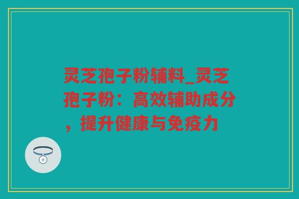 灵芝孢子粉辅料_灵芝孢子粉：高效辅助成分，提升健康与免疫力