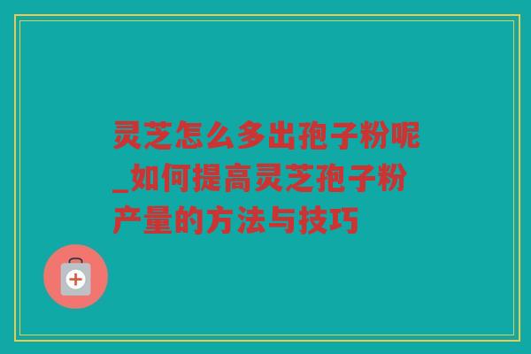 灵芝怎么多出孢子粉呢_如何提高灵芝孢子粉产量的方法与技巧 灵芝怎么多出孢子粉呢_如何提高灵芝孢子粉产量的方法与技巧