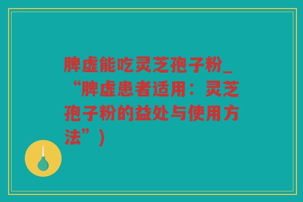 脾虚能吃灵芝孢子粉_“脾虚患者适用：灵芝孢子粉的益处与使用方法”)