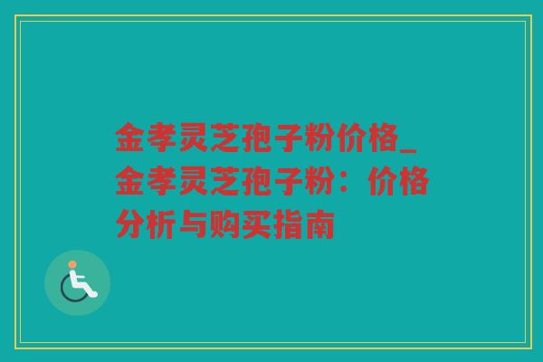 金孝灵芝孢子粉价格_金孝灵芝孢子粉：价格分析与购买指南