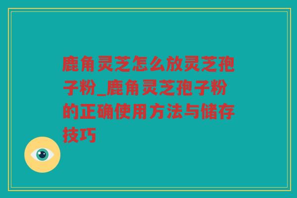鹿角灵芝怎么放灵芝孢子粉_鹿角灵芝孢子粉的正确使用方法与储存技巧 鹿角灵芝怎么放灵芝孢子粉_鹿角灵芝孢子粉的正确使用方法与储存技巧
