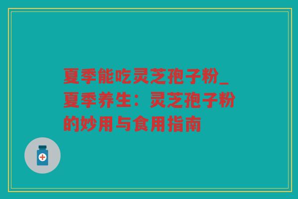 夏季能吃灵芝孢子粉_夏季养生：灵芝孢子粉的妙用与食用指南