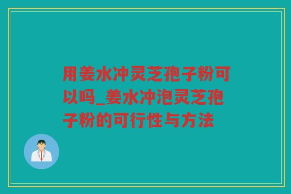 用姜水冲灵芝孢子粉可以吗_姜水冲泡灵芝孢子粉的可行性与方法