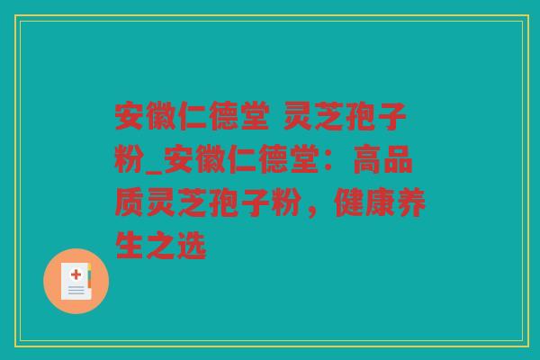 安徽仁德堂 灵芝孢子粉_安徽仁德堂：高品质灵芝孢子粉，健康养生之选