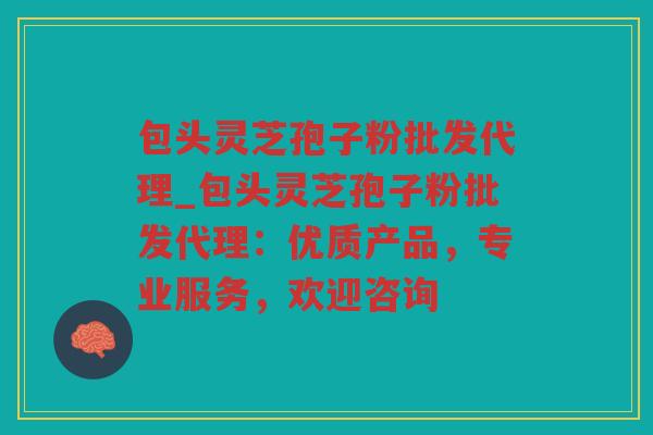 包头灵芝孢子粉批发代理_包头灵芝孢子粉批发代理:优质产品,专业服务,欢迎咨询 包头灵芝孢子粉批发代理_包头灵芝孢子粉批发代理:优质产品,专业服务,欢迎咨询