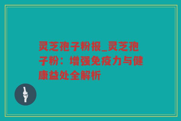 灵芝孢子粉报_灵芝孢子粉:增强免疫力与健康益处全解析 灵芝孢子粉报_灵芝孢子粉:增强免疫力与健康益处全解析