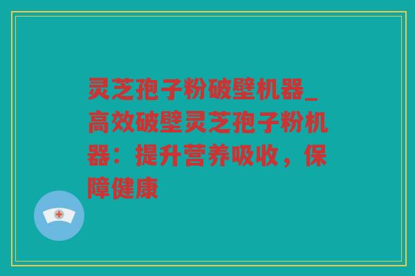 灵芝孢子粉破壁机器_高效破壁灵芝孢子粉机器:提升营养吸收,保障健康 灵芝孢子粉破壁机器_高效破壁灵芝孢子粉机器:提升营养吸收,保障健康