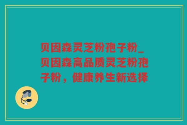 贝因森灵芝粉孢子粉_贝因森高品质灵芝粉孢子粉，健康养生新选择