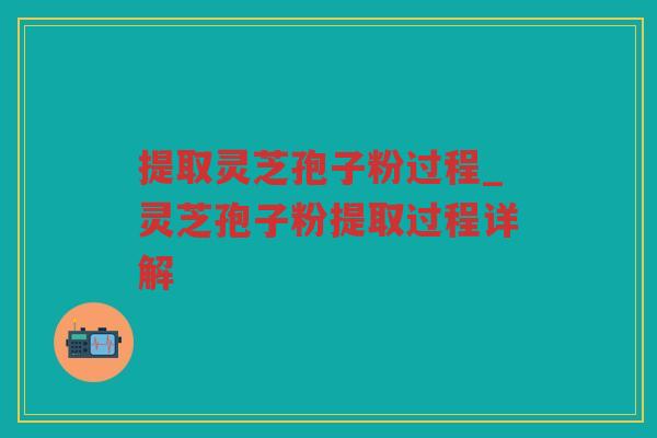 提取灵芝孢子粉过程_灵芝孢子粉提取过程详解