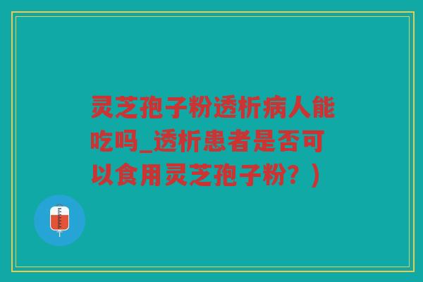 灵芝孢子粉透析人能吃吗_透析患者是否可以食用灵芝孢子粉？)