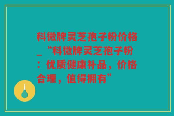 科微牌灵芝孢子粉价格_“科微牌灵芝孢子粉：优质健康补品，价格合理，值得拥有”