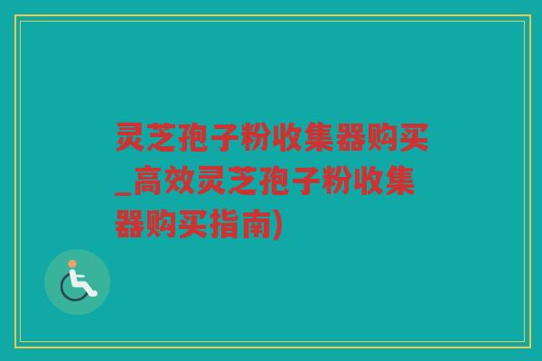 灵芝孢子粉收集器购买_高效灵芝孢子粉收集器购买指南)